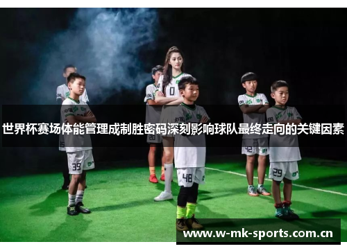 世界杯赛场体能管理成制胜密码深刻影响球队最终走向的关键因素