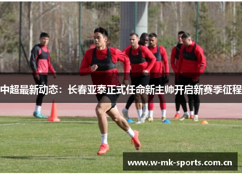 中超最新动态:长春亚泰正式任命新主帅开启新赛季征程 中超最新动态:长春亚泰正式任命新主帅开启新赛季征程